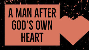 A Man after God’s Own Heart (Part 7)